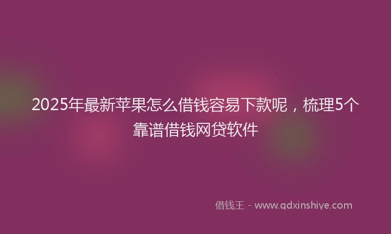 2025年最新苹果怎么借钱容易下款呢，梳理5个靠谱借钱网贷软件