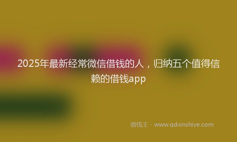 2025年最新经常微信借钱的人，归纳五个值得信赖的借钱app