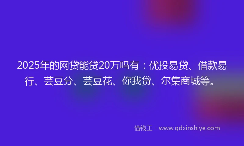 2025年的网贷能贷20万吗有：优投易贷、借款易行、芸豆分、芸豆花、你我贷、尔集商城等。