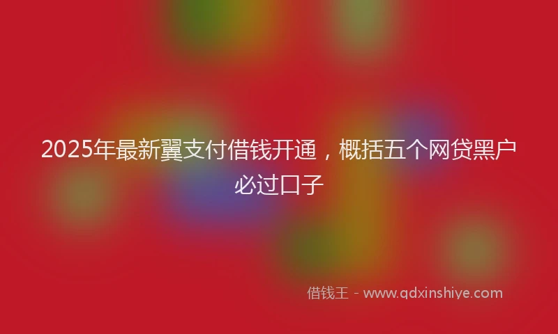 2025年最新翼支付借钱开通，概括五个网贷黑户必过口子