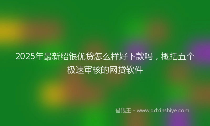 2025年最新绍银优贷怎么样好下款吗，概括五个极速审核的网贷软件