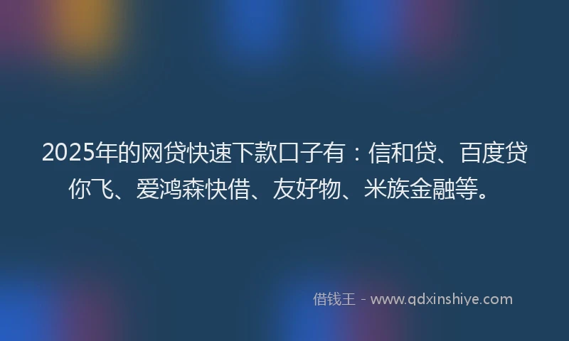 2025年的网贷快速下款口子有：信和贷、百度贷你飞、爱鸿森快借、友好物、米族金融等。