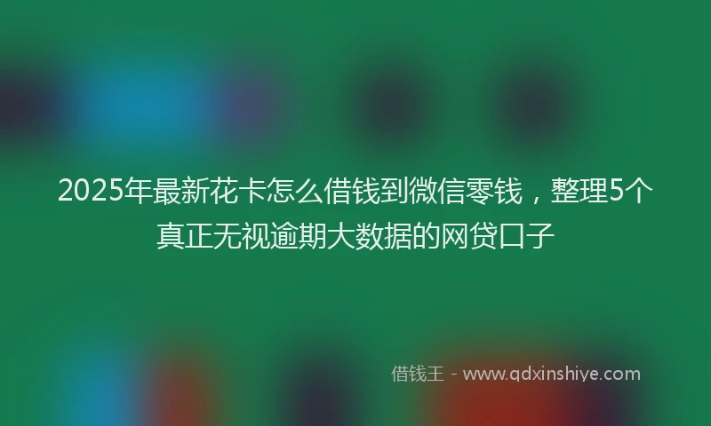 2025年最新花卡怎么借钱到微信零钱，整理5个真正无视逾期大数据的网贷口子