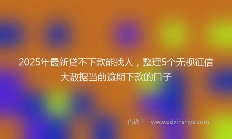 2025年最新贷不下款能找人，整理5个无视征信大数据当前逾期下款的口子