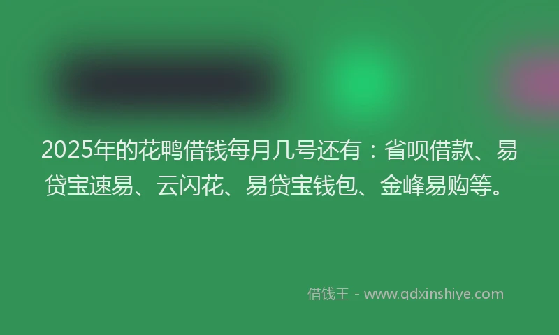 2025年的花鸭借钱每月几号还有：省呗借款、易贷宝速易、云闪花、易贷宝钱包、金峰易购等。