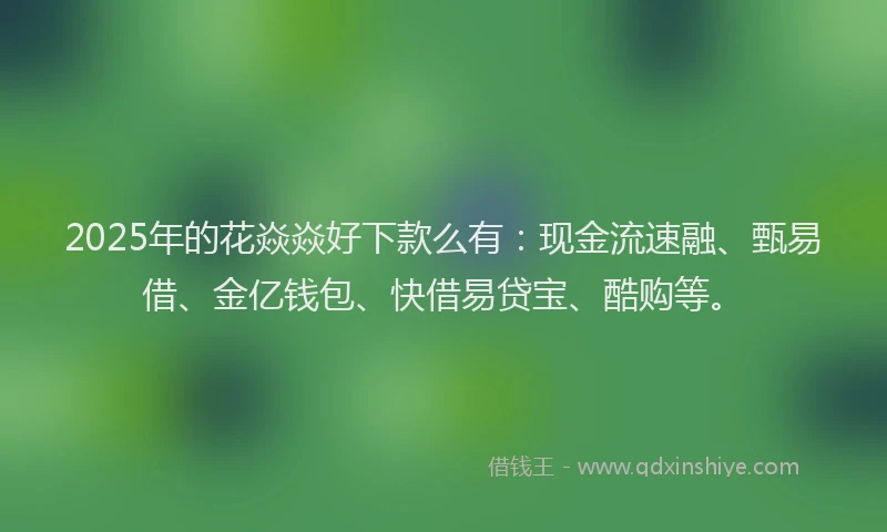 2025年的花焱焱好下款么有：现金流速融、甄易借、金亿钱包、快借易贷宝、酷购等。