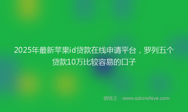 2025年最新苹果id贷款在线申请平台，罗列五个贷款10万比较容易的口子