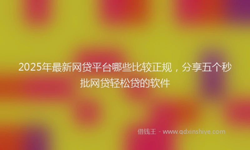 2025年最新网贷平台哪些比较正规，分享五个秒批网贷轻松贷的软件