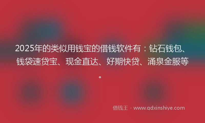 2025年的类似用钱宝的借钱软件有:钻石钱包、钱袋速贷宝、现金直达、好期快贷、涌泉金服等。