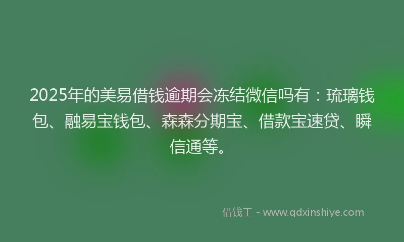 2025年的美易借钱逾期会冻结微信吗有：琉璃钱包、融易宝钱包、森森分期宝、借款宝速贷、瞬信通等。