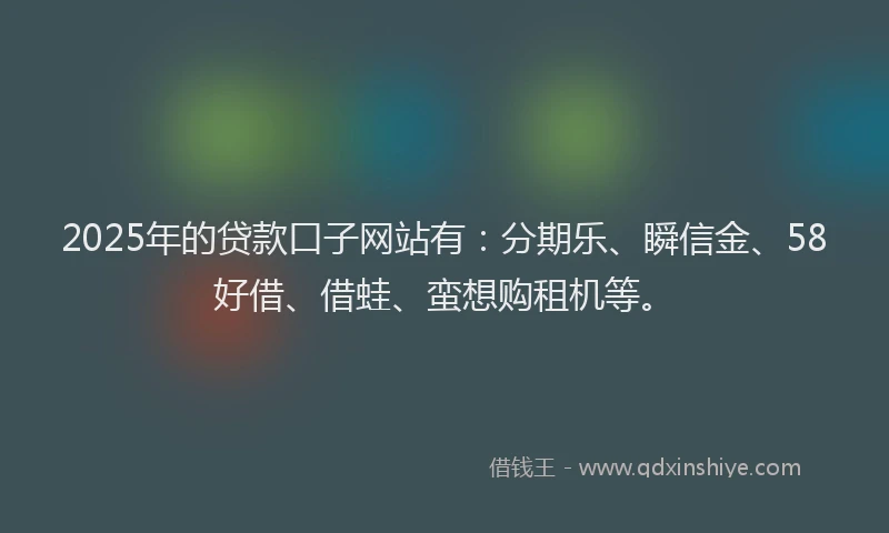 2025年的贷款口子网站有：分期乐、瞬信金、58好借、借蛙、蛮想购租机等。
