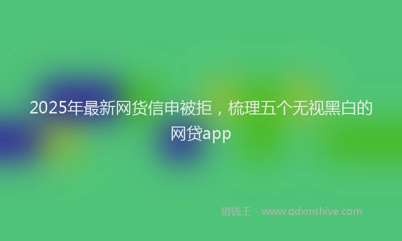 2025年最新网货信申被拒，梳理五个无视黑白的网贷app