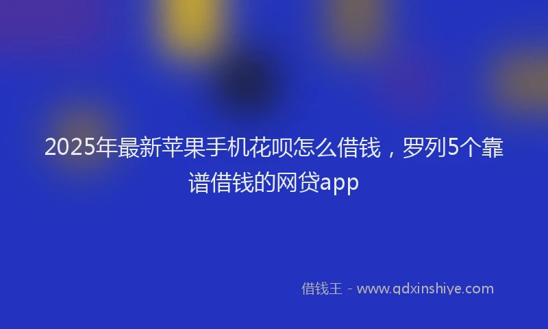 2025年最新苹果手机花呗怎么借钱，罗列5个靠谱借钱的网贷app
