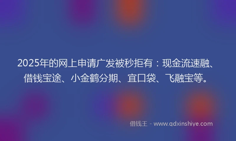 2025年的网上申请广发被秒拒有：现金流速融、借钱宝途、小金鹤分期、宜口袋、飞融宝等。