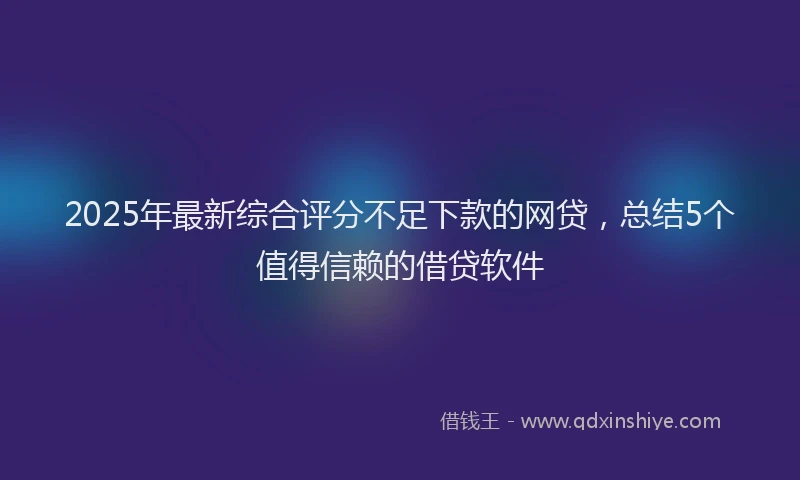 2025年最新综合评分不足下款的网贷，总结5个值得信赖的借贷软件