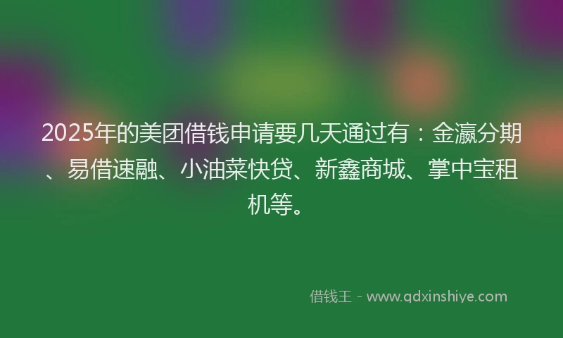 2025年的美团借钱申请要几天通过有：金瀛分期、易借速融、小油菜快贷、新鑫商城、掌中宝租机等。