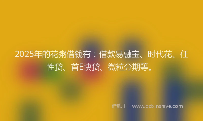 2025年的花粥借钱有：借款易融宝、时代花、任性贷、首E快贷、微粒分期等。