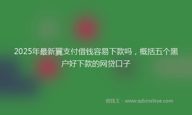 2025年最新翼支付借钱容易下款吗，概括五个黑户好下款的网贷口子