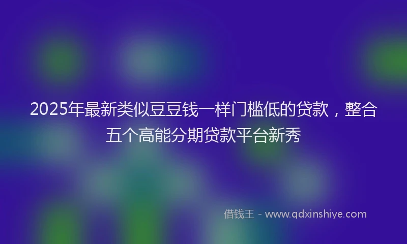 2025年最新类似豆豆钱一样门槛低的贷款，整合五个高能分期贷款平台新秀
