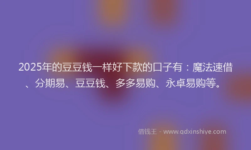 2025年的豆豆钱一样好下款的口子有：魔法速借、分期易、豆豆钱、多多易购、永卓易购等。