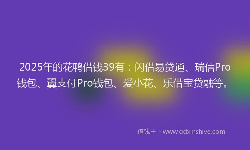 2025年的花鸭借钱39有：闪借易贷通、瑞信Pro钱包、翼支付Pro钱包、爱小花、乐借宝贷融等。