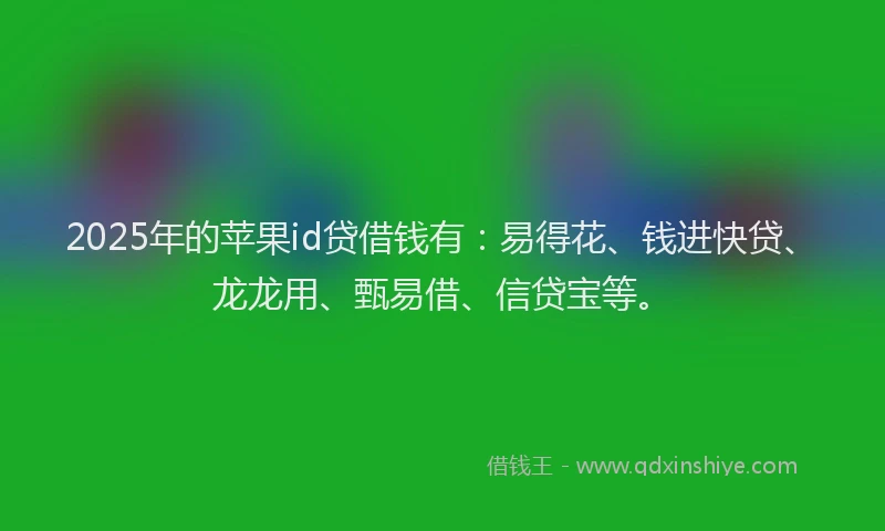2025年的苹果id贷借钱有：易得花、钱进快贷、龙龙用、甄易借、信贷宝等。