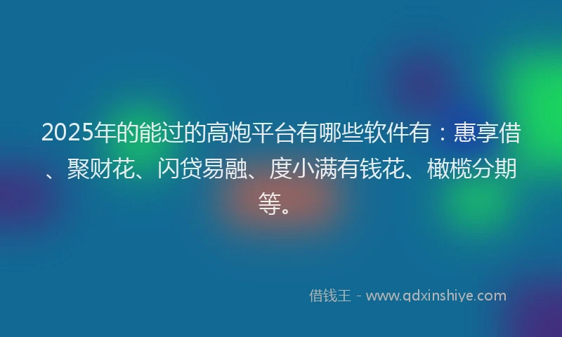 2025年的能过的高炮平台有哪些软件有：惠享借、聚财花、闪贷易融、度小满有钱花、橄榄分期等。