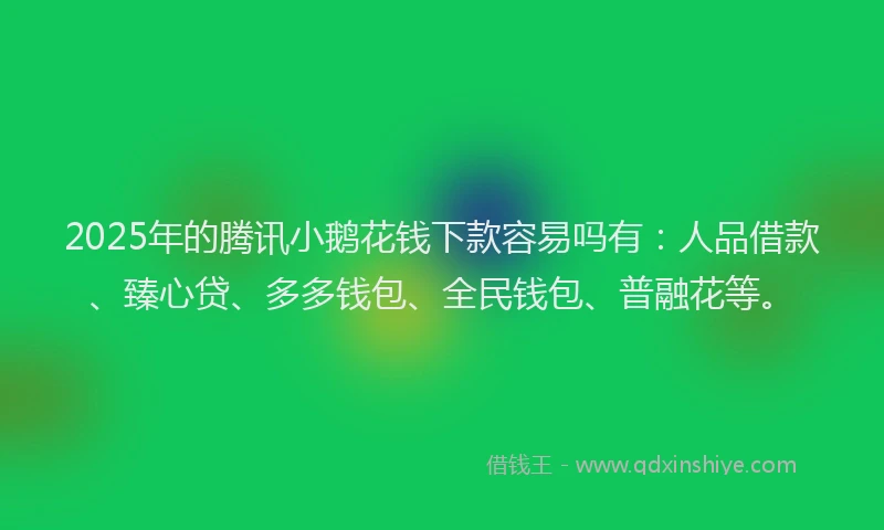 2025年的腾讯小鹅花钱下款容易吗有：人品借款、臻心贷、多多钱包、全民钱包、普融花等。