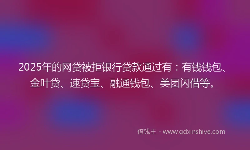 2025年的网贷被拒银行贷款通过有：有钱钱包、金叶贷、速贷宝、融通钱包、美团闪借等。