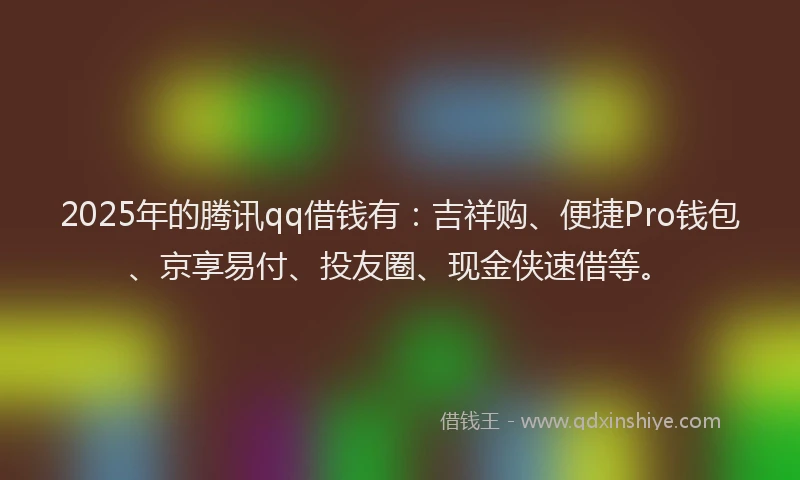 2025年的腾讯qq借钱有：吉祥购、便捷Pro钱包、京享易付、投友圈、现金侠速借等。