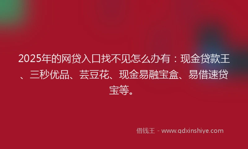2025年的网贷入口找不见怎么办有：现金贷款王、三秒优品、芸豆花、现金易融宝盒、易借速贷宝等。