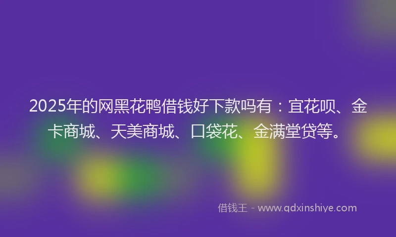 2025年的网黑花鸭借钱好下款吗有：宜花呗、金卡商城、天美商城、口袋花、金满堂贷等。