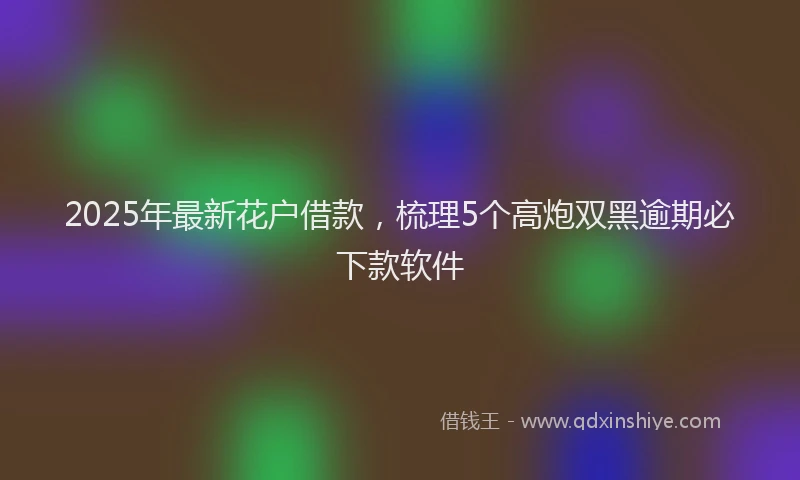 2025年最新花户借款，梳理5个高炮双黑逾期必下款软件