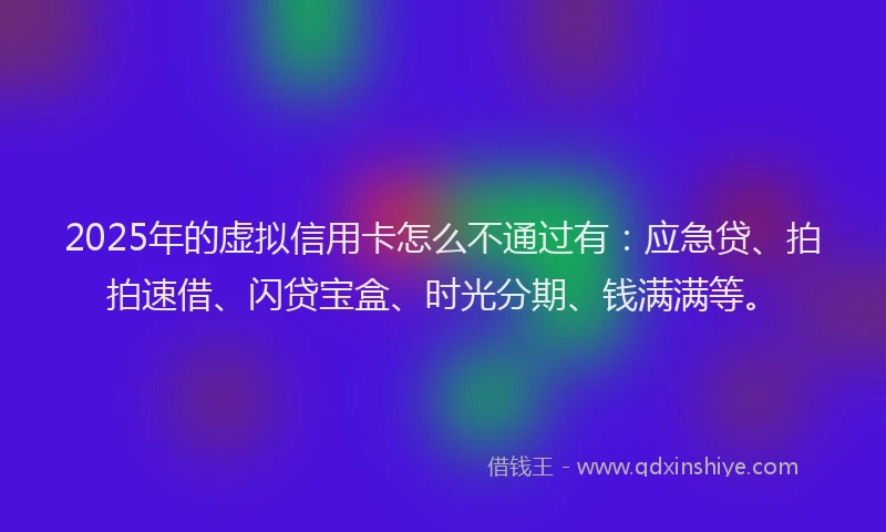 2025年的虚拟信用卡怎么不通过有：应急贷、拍拍速借、闪贷宝盒、时光分期、钱满满等。