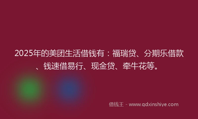2025年的美团生活借钱有：福瑞贷、分期乐借款、钱速借易行、现金贷、牵牛花等。