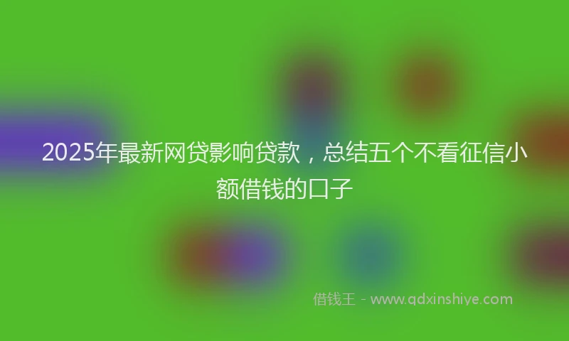 2025年最新网贷影响贷款，总结五个不看征信小额借钱的口子