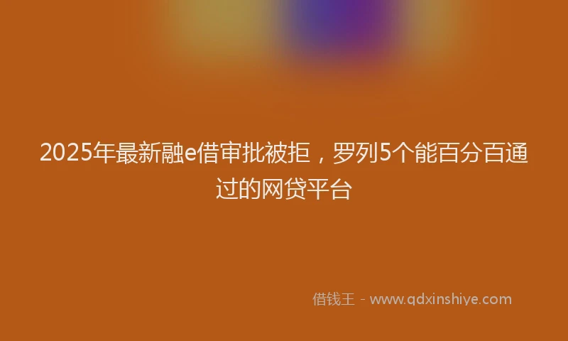 2025年最新融e借审批被拒,罗列5个能百分百通过的网贷平台