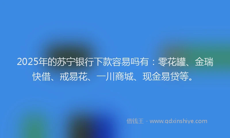 2025年的苏宁银行下款容易吗有：零花罐、金瑞快借、戒易花、一川商城、现金易贷等。