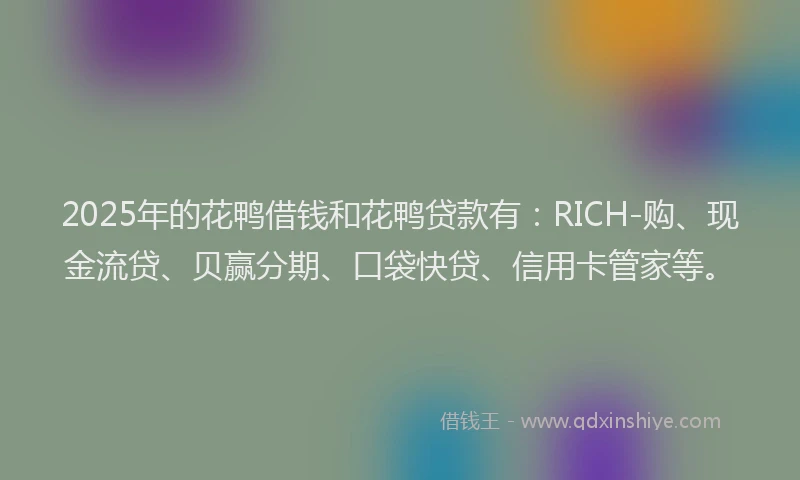 2025年的花鸭借钱和花鸭贷款有：RICH-购、现金流贷、贝赢分期、口袋快贷、信用卡管家等。