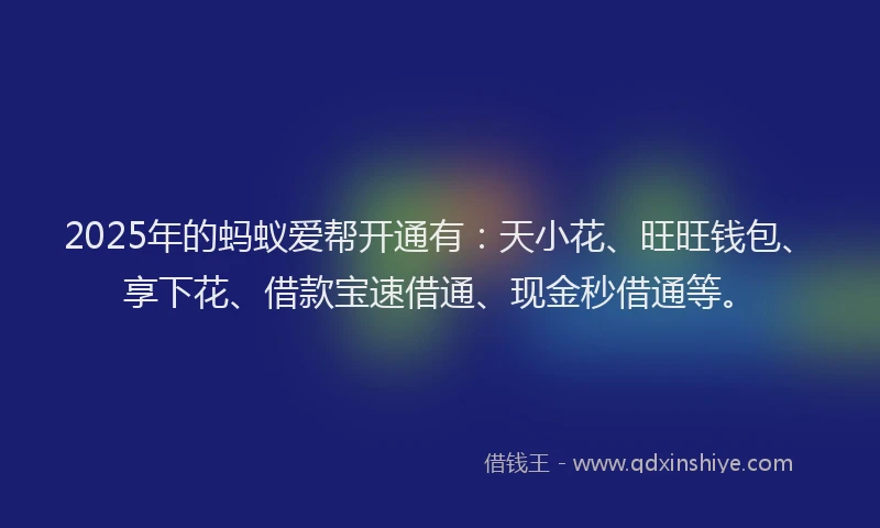 2025年的蚂蚁爱帮开通有：天小花、旺旺钱包、享下花、借款宝速借通、现金秒借通等。