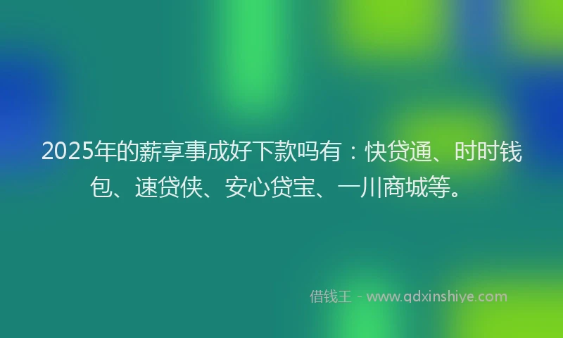 2025年的薪享事成好下款吗有：快贷通、时时钱包、速贷侠、安心贷宝、一川商城等。
