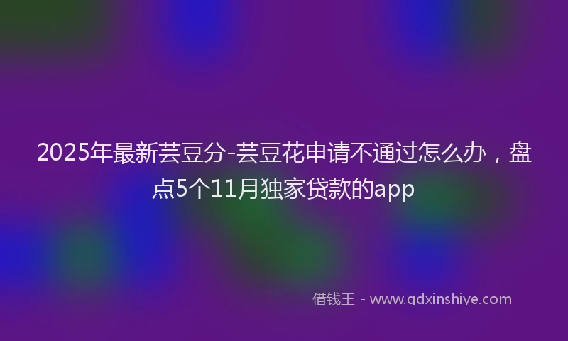 2025年最新芸豆分-芸豆花申请不通过怎么办，盘点5个11月独家贷款的app