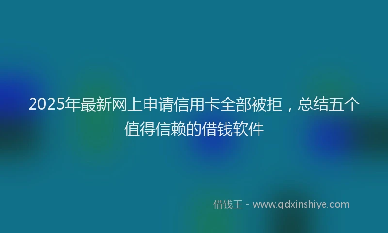 2025年最新网上申请信用卡全部被拒，总结五个值得信赖的借钱软件