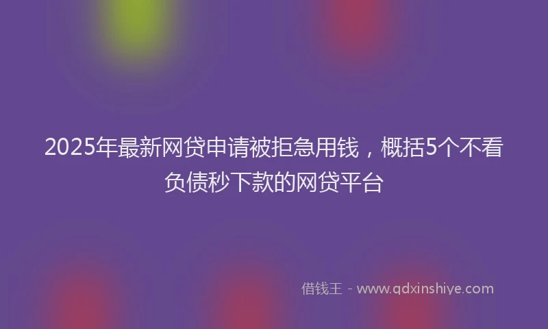 2025年最新网贷申请被拒急用钱，概括5个不看负债秒下款的网贷平台