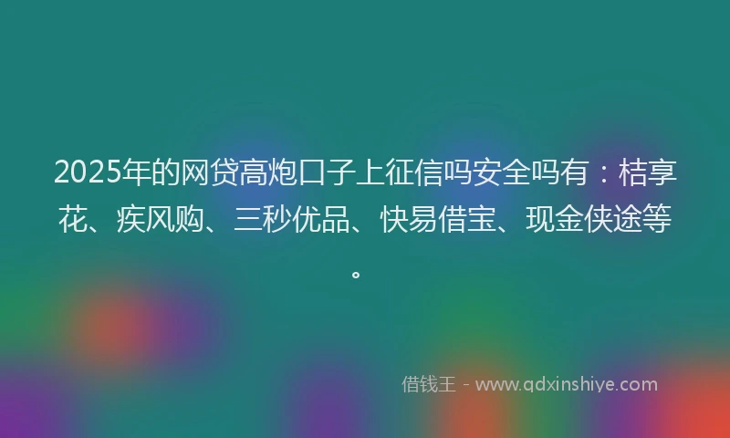 2025年的网贷高炮口子上征信吗安全吗有：桔享花、疾风购、三秒优品、快易借宝、现金侠途等。