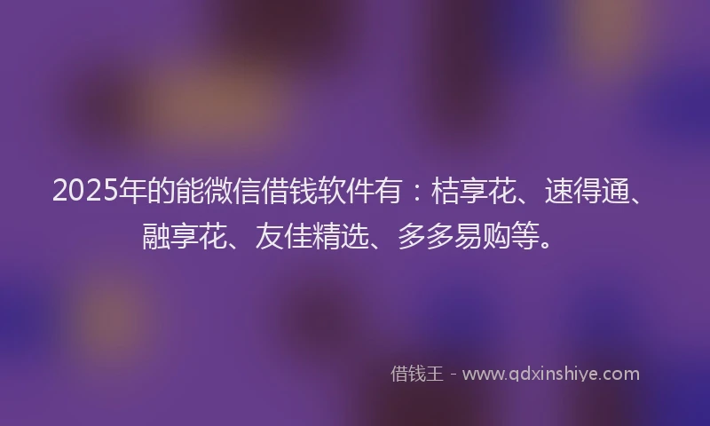 2025年的能微信借钱软件有：桔享花、速得通、融享花、友佳精选、多多易购等。