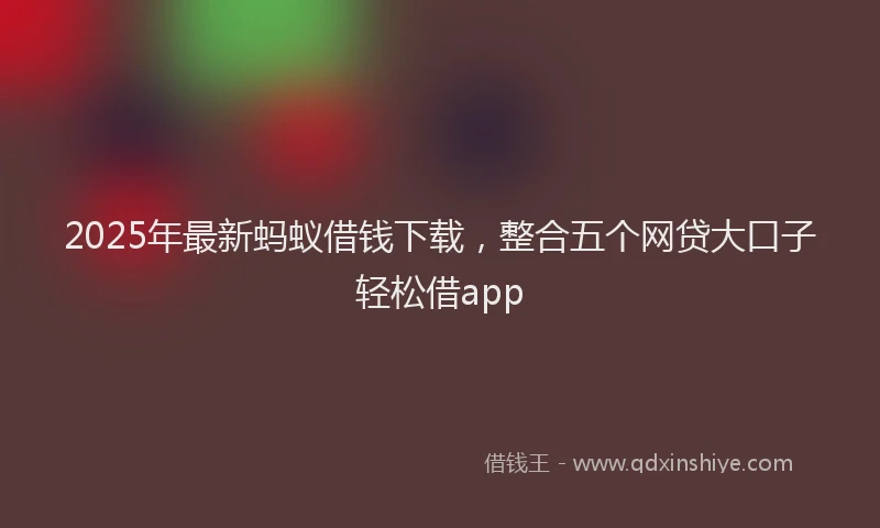 2025年最新蚂蚁借钱下载，整合五个网贷大口子轻松借app
