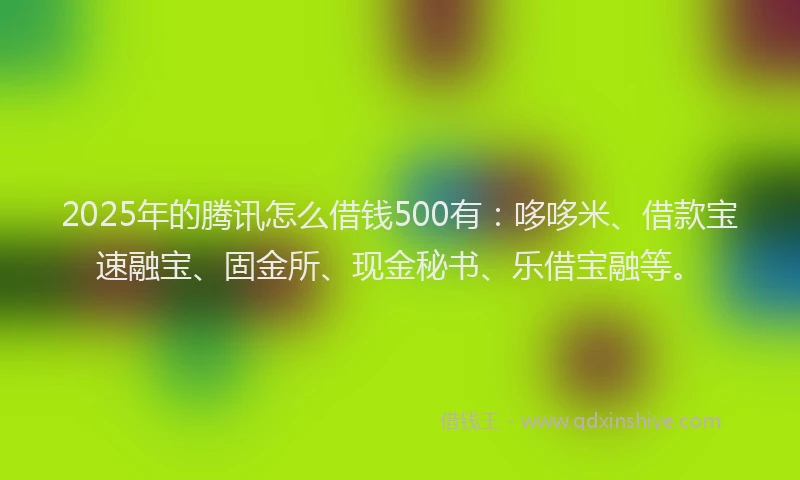2025年的腾讯怎么借钱500有：哆哆米、借款宝速融宝、固金所、现金秘书、乐借宝融等。