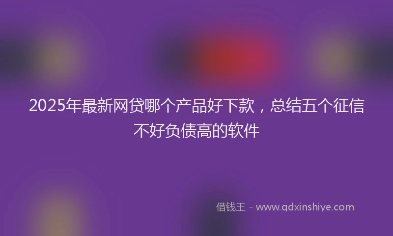 2025年最新网贷哪个产品好下款，总结五个征信不好负债高的软件