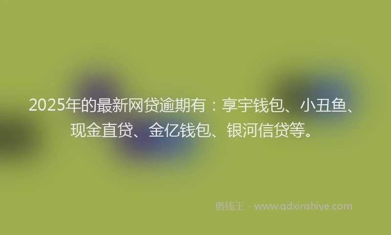 2025年的最新网贷逾期有：享宇钱包、小丑鱼、现金直贷、金亿钱包、银河信贷等。